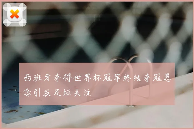 西班牙夺得世界杯冠军终结夺冠悬念引发足坛关注