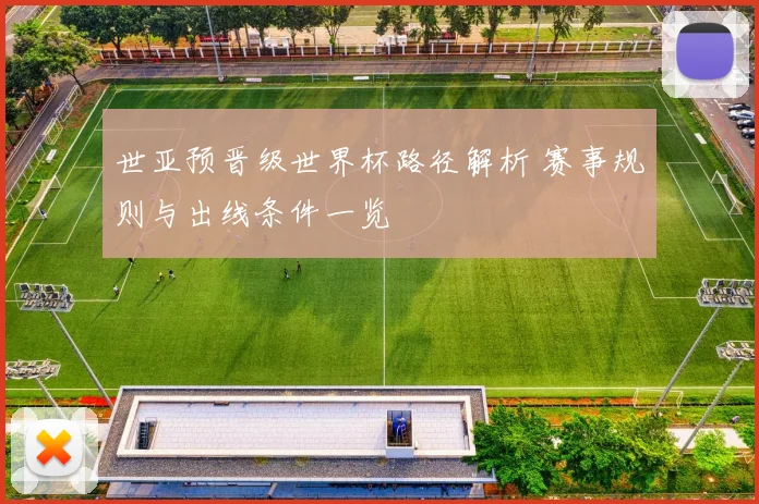 世亚预晋级世界杯路径解析 赛事规则与出线条件一览