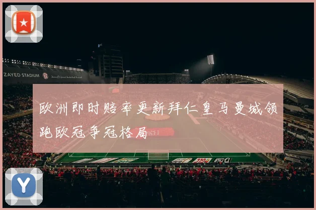 欧洲即时赔率更新拜仁皇马曼城领跑欧冠争冠格局