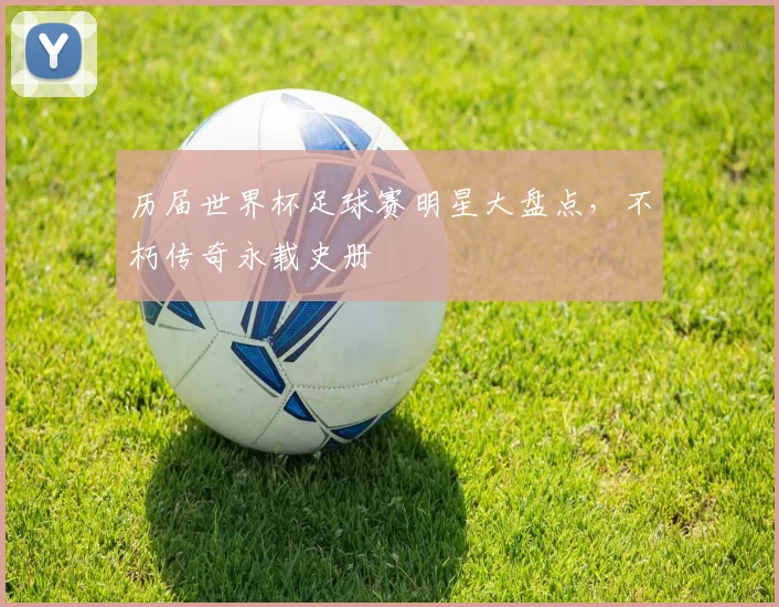 历届世界杯足球赛明星大盘点，不朽传奇永载史册