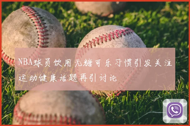 NBA球员饮用无糖可乐习惯引发关注运动健康话题再引讨论