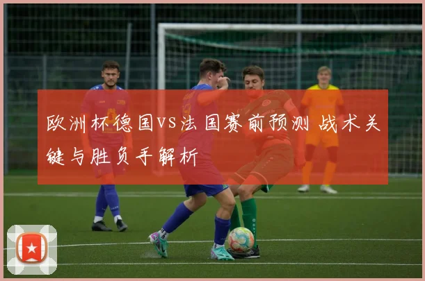 欧洲杯德国vs法国赛前预测 战术关键与胜负手解析