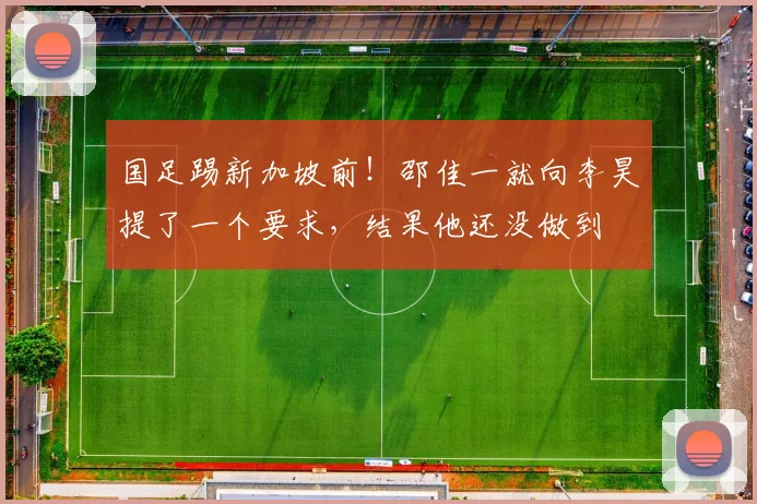 国足踢新加坡前！邵佳一就向李昊提了一个要求，结果他还没做到