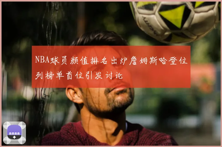 NBA球员颜值排名出炉詹姆斯哈登位列榜单首位引发讨论
