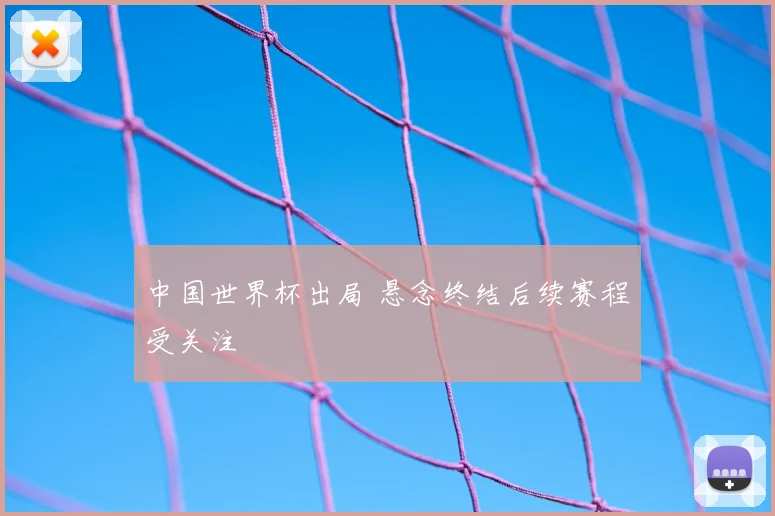 中国世界杯出局 悬念终结后续赛程受关注