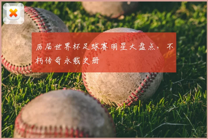 历届世界杯足球赛明星大盘点，不朽传奇永载史册