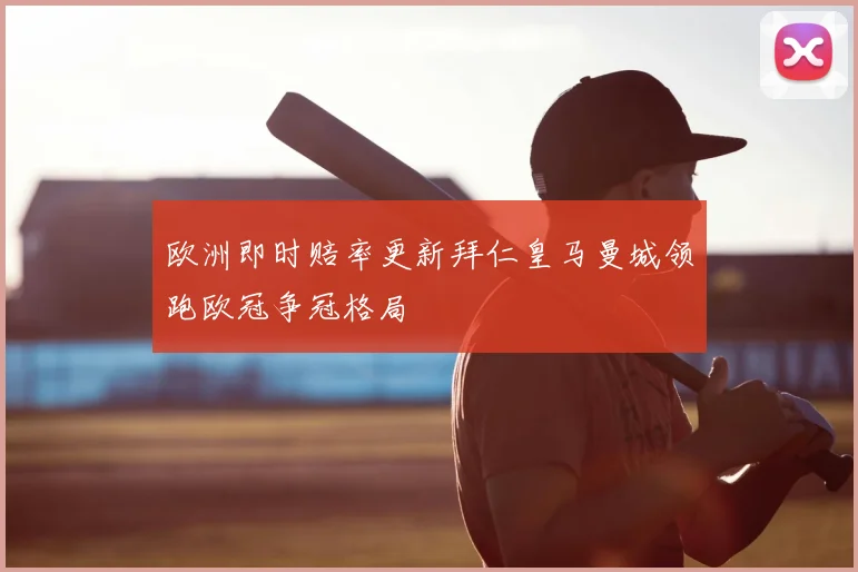 欧洲即时赔率更新拜仁皇马曼城领跑欧冠争冠格局