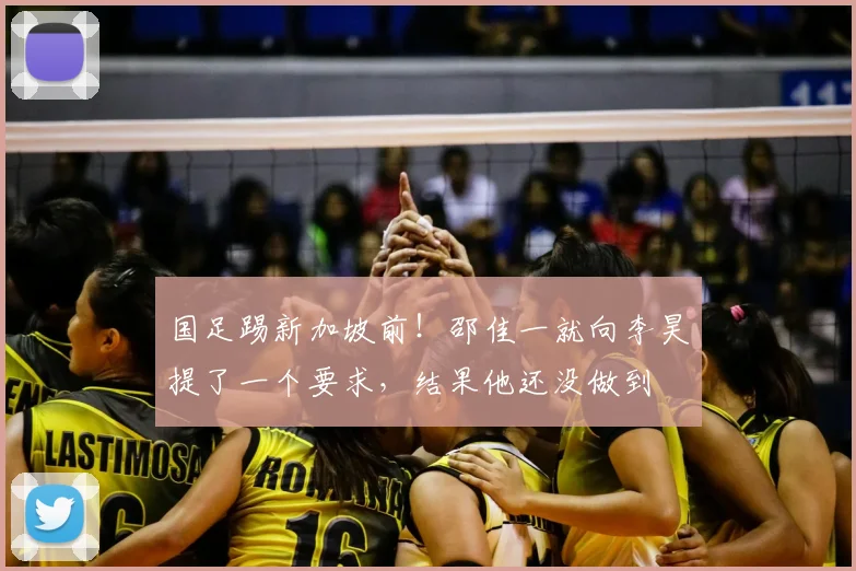国足踢新加坡前！邵佳一就向李昊提了一个要求，结果他还没做到