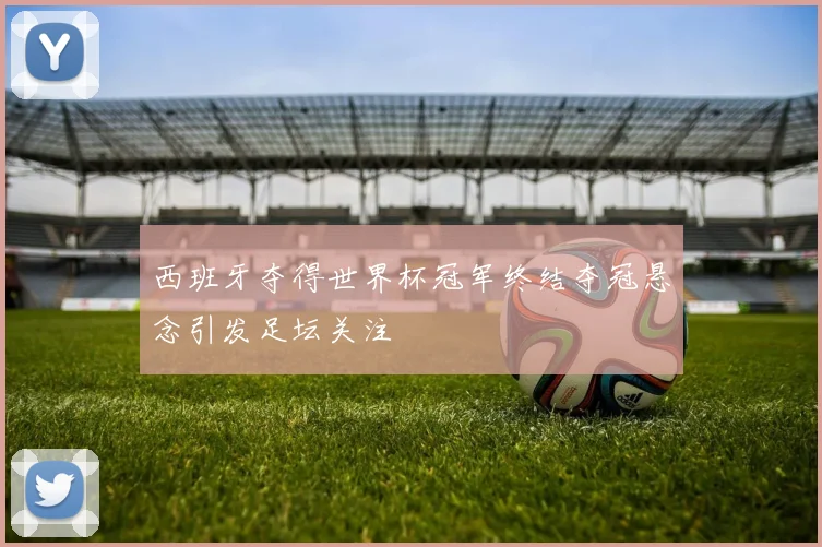 西班牙夺得世界杯冠军终结夺冠悬念引发足坛关注