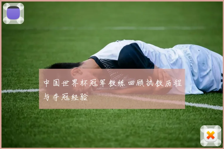 中国世界杯冠军教练回顾执教历程与夺冠经验