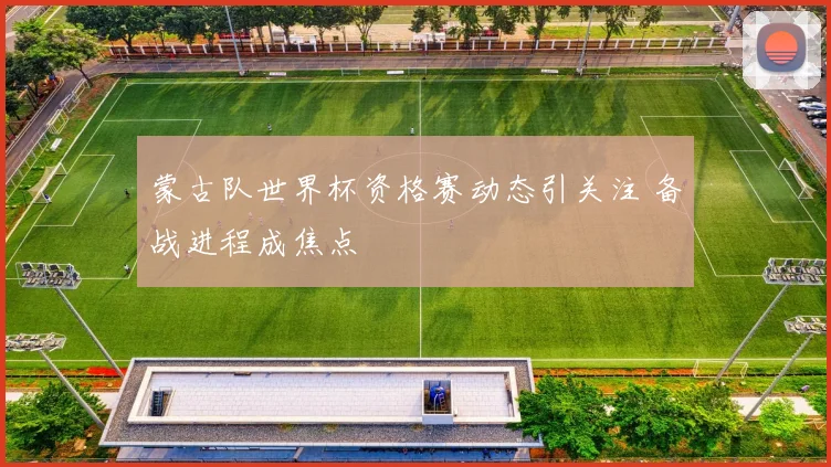 蒙古队世界杯资格赛动态引关注 备战进程成焦点
