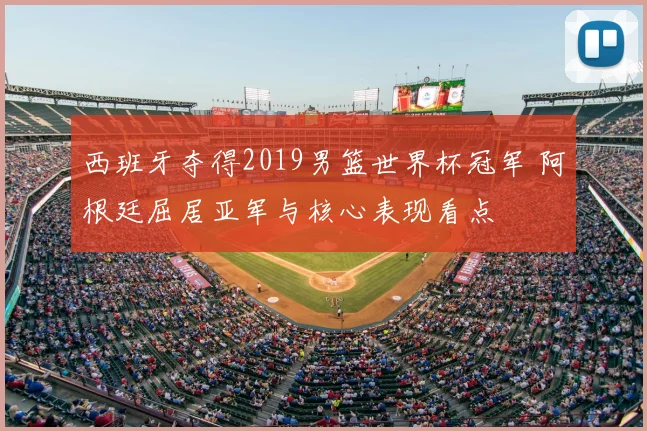 西班牙夺得2019男篮世界杯冠军 阿根廷屈居亚军与核心表现看点