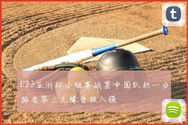 U23亚洲杯小组赛战罢中国队积一分排名第三无缘晋级八强