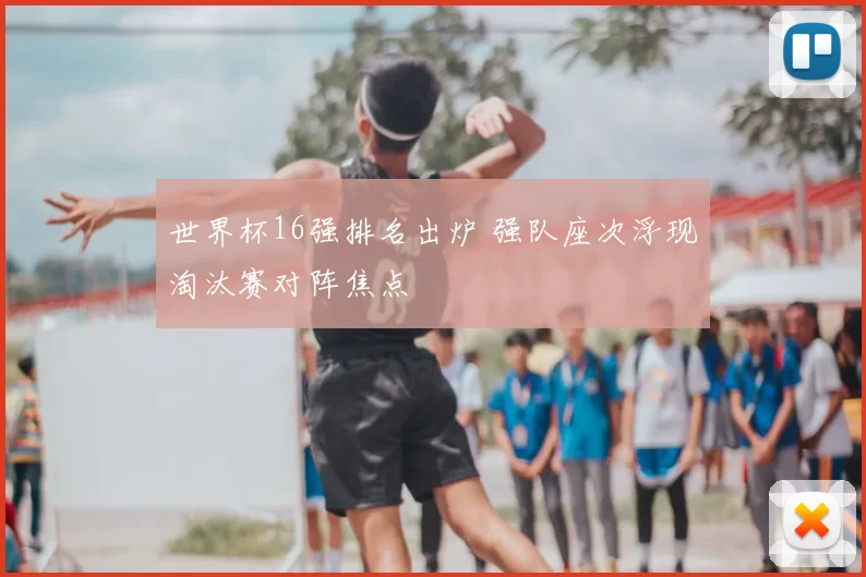 世界杯16强排名出炉 强队座次浮现淘汰赛对阵焦点