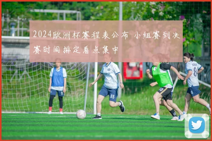 2024欧洲杯赛程表公布 小组赛到决赛时间排定看点集中