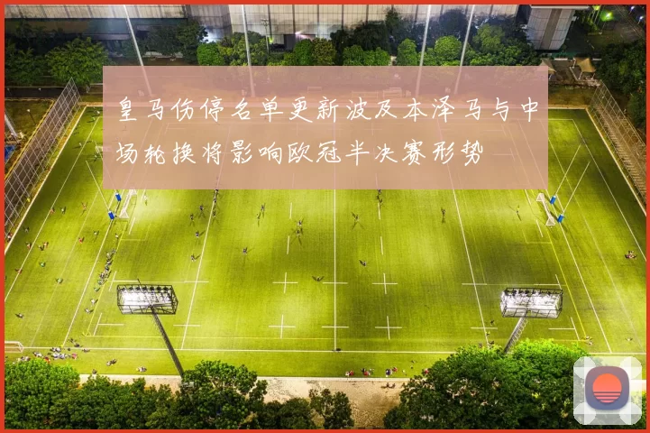 皇马伤停名单更新波及本泽马与中场轮换将影响欧冠半决赛形势