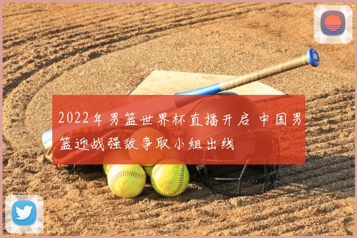 2022年男篮世界杯直播开启 中国男篮迎战强敌争取小组出线