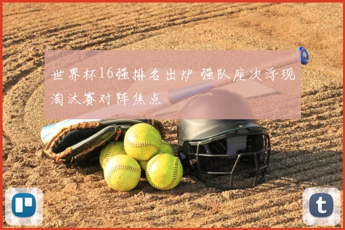 世界杯16强排名出炉 强队座次浮现淘汰赛对阵焦点