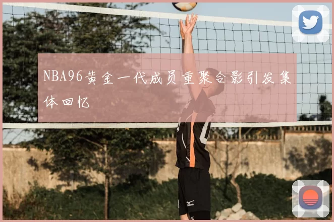 NBA96黄金一代成员重聚合影引发集体回忆
