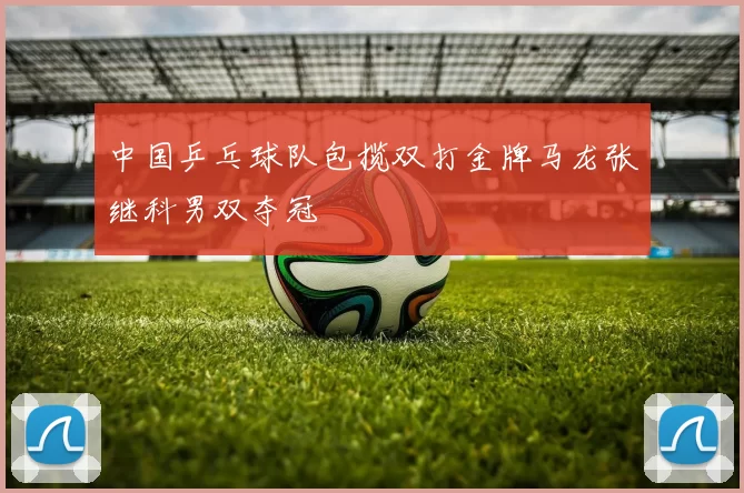 中国乒乓球队包揽双打金牌马龙张继科男双夺冠