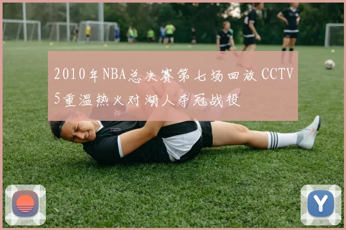 2010年NBA总决赛第七场回放 CCTV5重温热火对湖人夺冠战役
