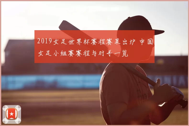 2019女足世界杯赛程赛果出炉 中国女足小组赛赛程与对手一览