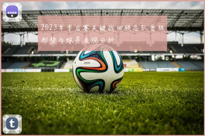 2023年季后赛关键战回顾各队晋级形势与球员表现分析