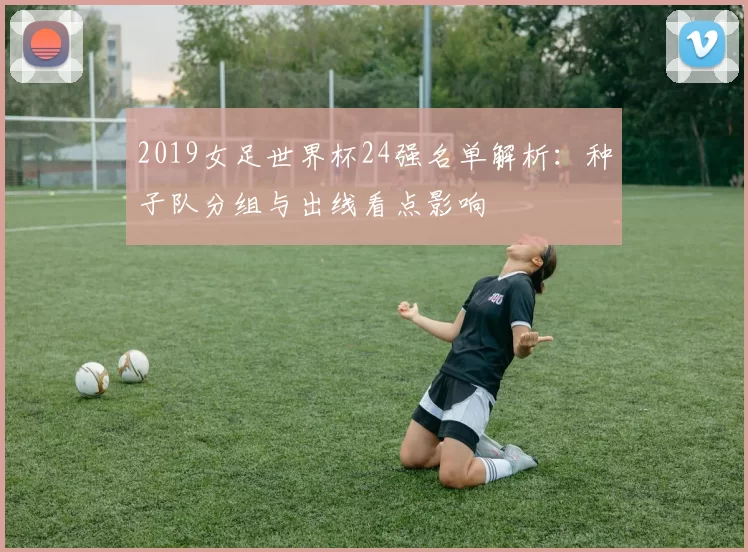2019女足世界杯24强名单解析：种子队分组与出线看点影响