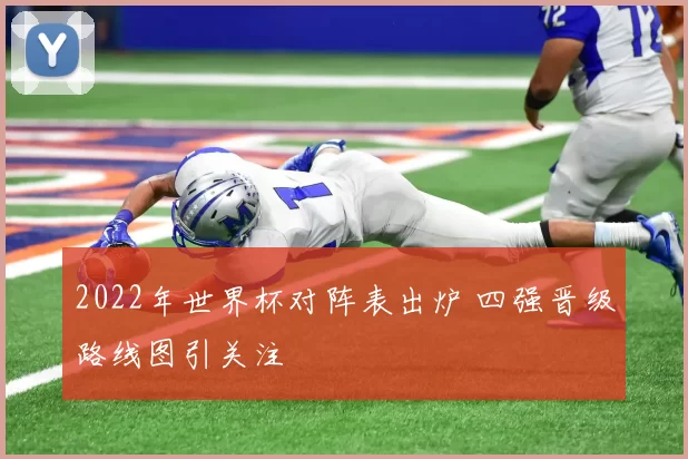 2022年世界杯对阵表出炉 四强晋级路线图引关注