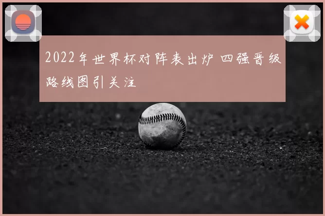 2022年世界杯对阵表出炉 四强晋级路线图引关注
