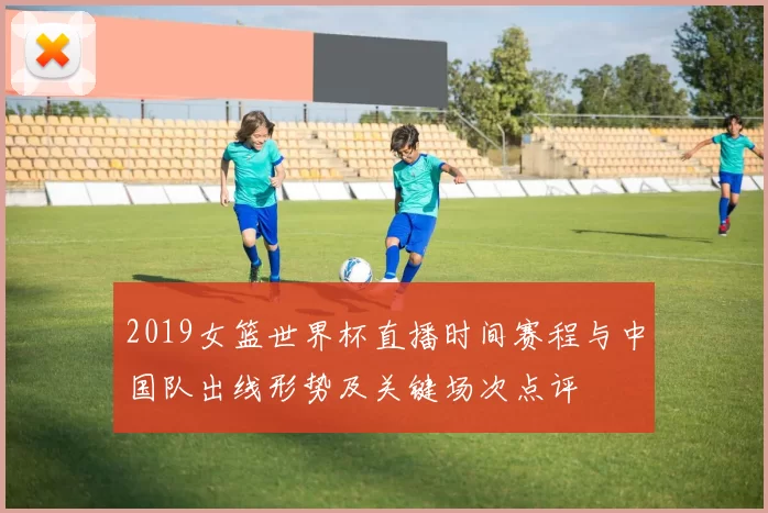 2019女篮世界杯直播时间赛程与中国队出线形势及关键场次点评