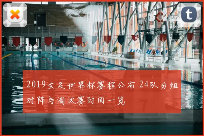 2019女足世界杯赛程公布 24队分组对阵与淘汰赛时间一览