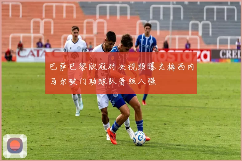 巴萨巴黎欧冠对决视频曝光梅西内马尔破门助球队晋级八强