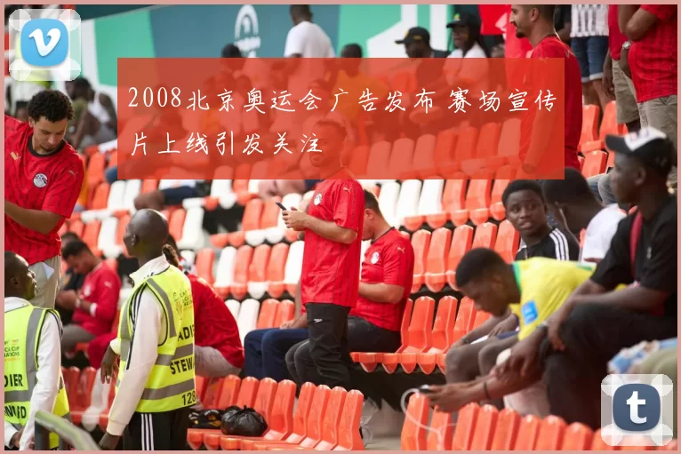2008北京奥运会广告发布 赛场宣传片上线引发关注