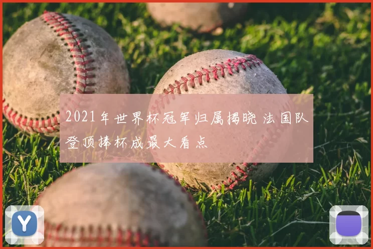 2021年世界杯冠军归属揭晓 法国队登顶捧杯成最大看点