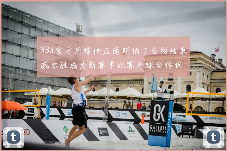 NBA官方用球供应商斯伯丁合约结束威尔胜成为新赛季比赛用球合作伙伴