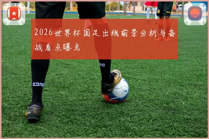 2026世界杯国足出线前景分析与备战看点曝光