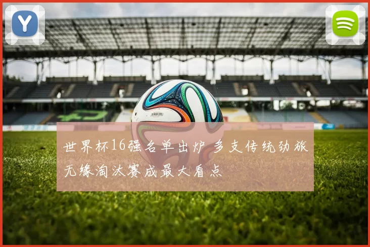 世界杯16强名单出炉 多支传统劲旅无缘淘汰赛成最大看点