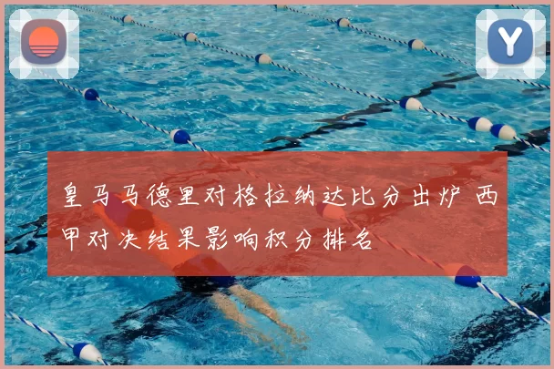 皇马马德里对格拉纳达比分出炉 西甲对决结果影响积分排名