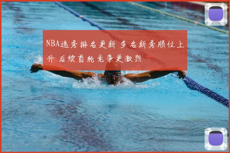 NBA选秀排名更新 多名新秀顺位上升 后续首轮竞争更激烈