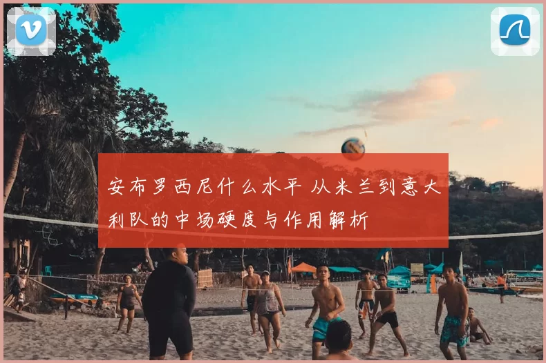 安布罗西尼什么水平 从米兰到意大利队的中场硬度与作用解析