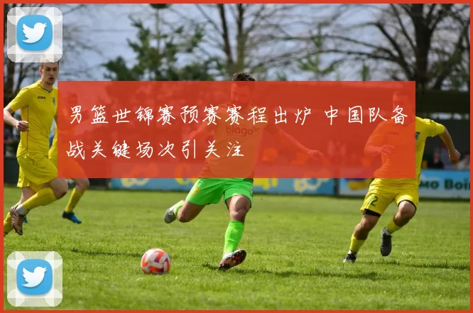 男篮世锦赛预赛赛程出炉 中国队备战关键场次引关注