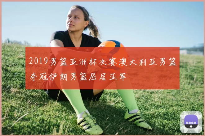 2019男篮亚洲杯决赛澳大利亚男篮夺冠伊朗男篮屈居亚军