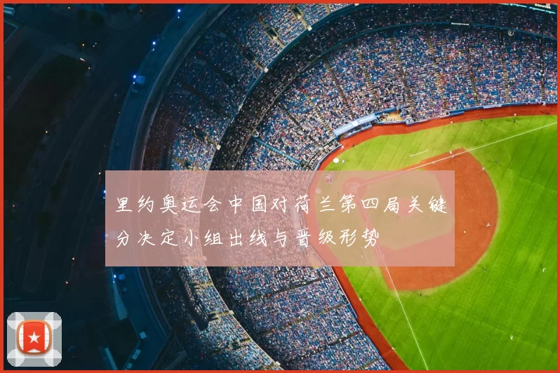 里约奥运会中国对荷兰第四局关键分决定小组出线与晋级形势