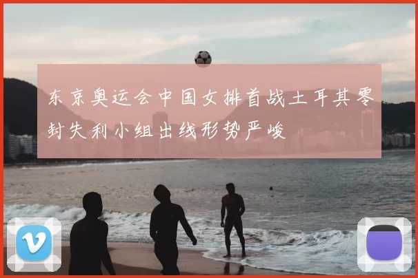 东京奥运会中国女排首战土耳其零封失利小组出线形势严峻