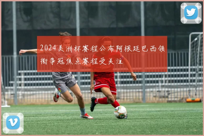 2024美洲杯赛程公布阿根廷巴西领衔争冠焦点赛程受关注