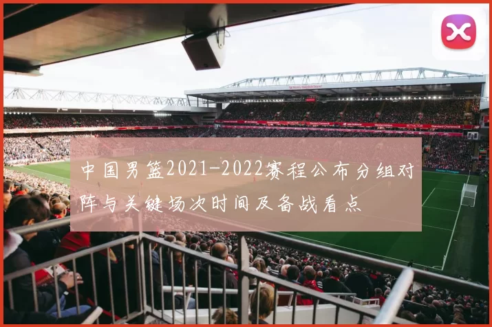 中国男篮2021-2022赛程公布分组对阵与关键场次时间及备战看点