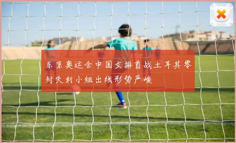 东京奥运会中国女排首战土耳其零封失利小组出线形势严峻