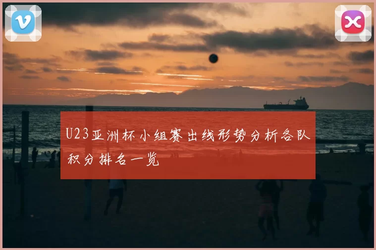 U23亚洲杯小组赛出线形势分析各队积分排名一览