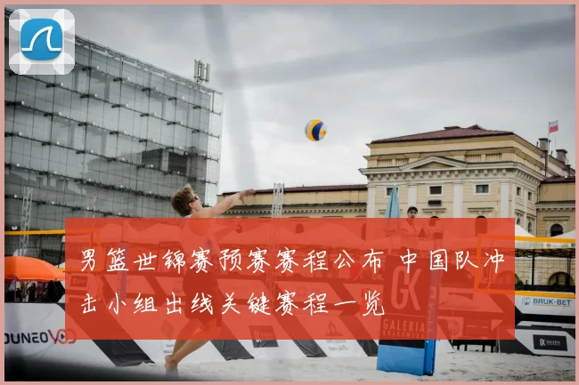 男篮世锦赛预赛赛程公布 中国队冲击小组出线关键赛程一览